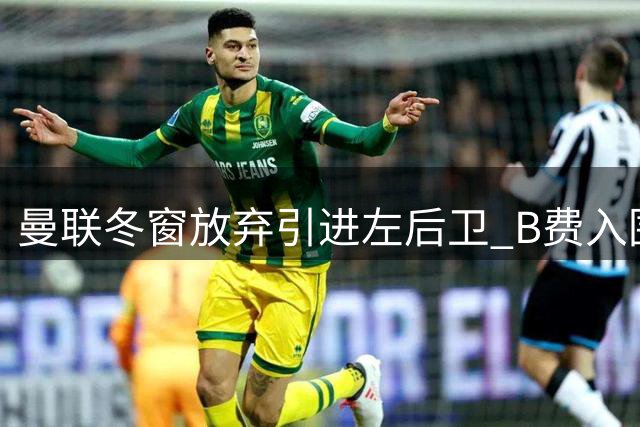 曼联冬窗放弃引进左后卫 B费入围金球奖名单引发续约提速